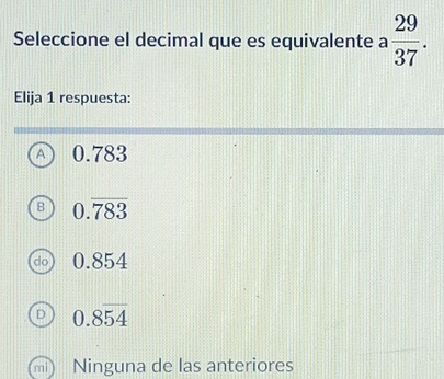 Seleccione el decimal que es equivalente a  29/37 . 
Elija 1 respuesta:
0.783
0.overline 783
0.854
0.8overline 54
Ninguna de las anteriores