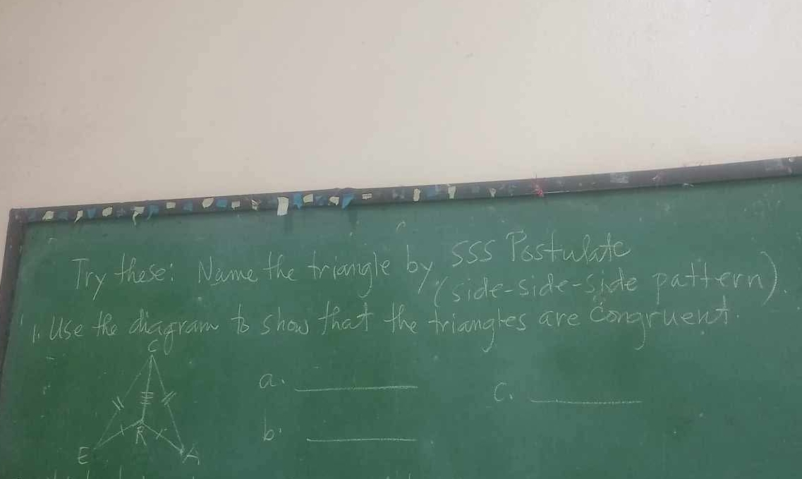 Try these: Name the triangle by s5s Pestuate 
(side-side-side pattern) 
iuse the diagram to show that the trianges are congruent. 
a._ 
C._ 
b:_