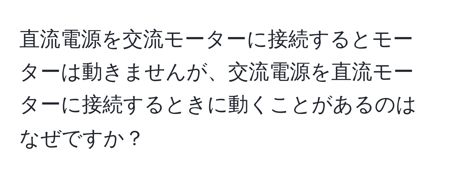 直流電源を交流モーターに接続するとモーターは動きませんが、交流電源を直流モーターに接続するときに動くことがあるのはなぜですか？