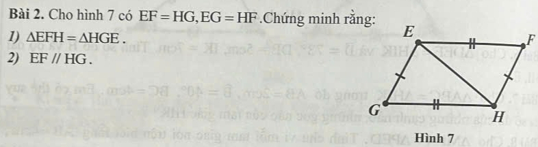 Cho hình 7 có EF=HG, EG=HF Chứng minh rằng: 
1) △ EFH=△ HGE. 
2) EF//HG. 
Hình 7