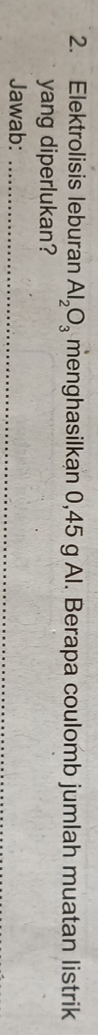 Elektrolisis leburan Al_2O_3 menghasilkan 0,45 g Al. Berapa coulomb jumlah muatan listrik 
yang diperlukan? 
Jawab:_