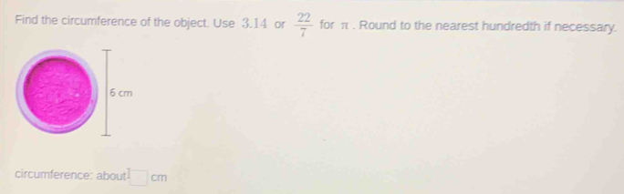 Find the circumference of the object. Use 3.14 or  22/7  for π. Round to the nearest hundredth if necessary. 
circumference: about □ cm