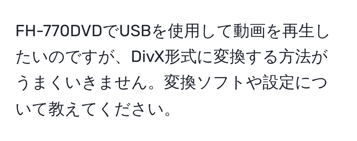 FH-770DVDでUSBを使用して動画を再生したいのですが、DivX形式に変換する方法がうまくいきません。変換ソフトや設定について教えてください。