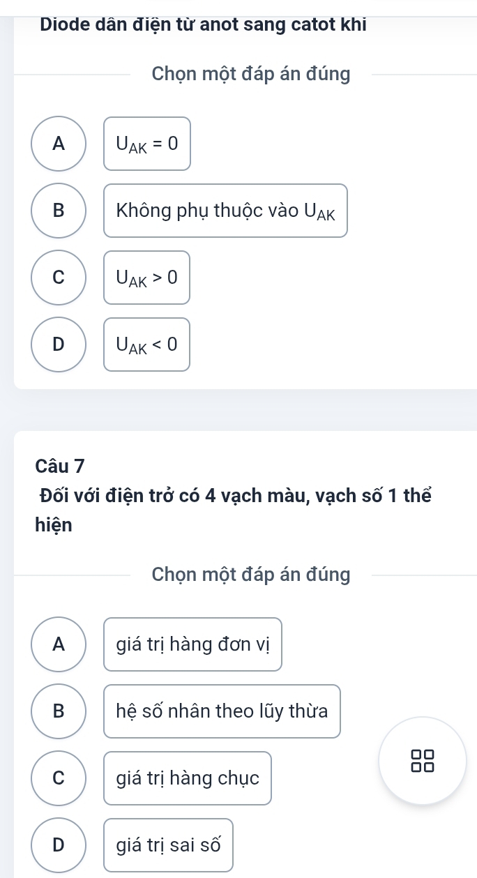 Diode dân điện từ anot sang catot khi
Chọn một đáp án đúng
A U_AK=0
B Không phụ thuộc vào U_AK
C U_AK>0
D U_AK<0</tex> 
Câu 7
Đối với điện trở có 4 vạch màu, vạch số 1 thể
hiện
Chọn một đáp án đúng
A giá trị hàng đơn vị
B hệ số nhân theo lũy thừa
C giá trị hàng chục
D giá trị sai số