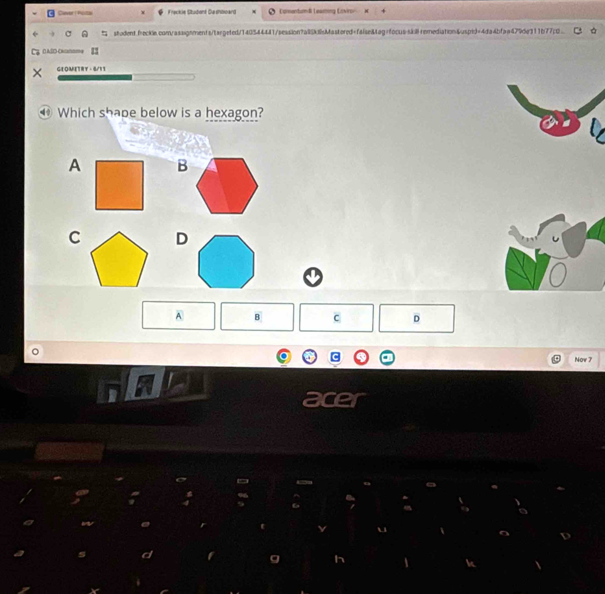 Clever | Pioital Freckie Student Dashboard Comentuind Leaming Cnviror 
4 student.freckle.com/assignments/targeted/140544441/session?allSkillsMastered=false&tag=focus-skill-remediation&uspid=4da4bfaa479de311b77c0
D ASD-CRCaom
GEOMETRY ÷ 6/11
⑩ Which shape below is a hexagon?
A
B
C
D
A
B
c
D
Nov 7
acer
^
6
i
h
4