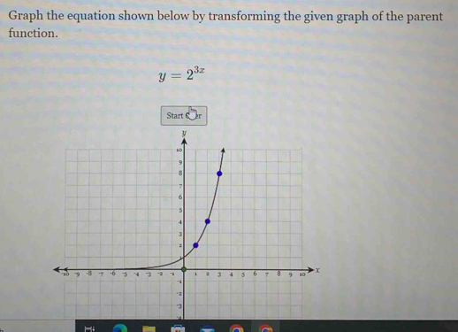 Graph the equation shown below by transforming the given graph of the parent 
function.
y=2^(3x)
Start