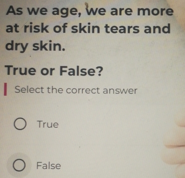 As we age, we are more
at risk of skin tears and
dry skin.
True or False?
Select the correct answer
True
False