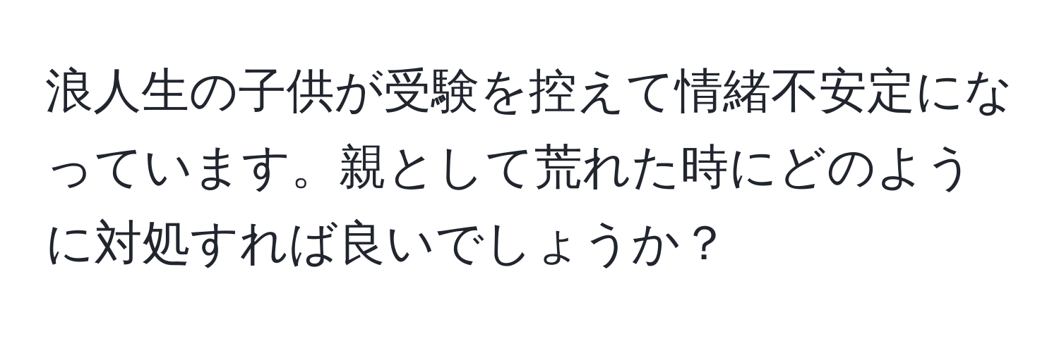 浪人生の子供が受験を控えて情緒不安定になっています。親として荒れた時にどのように対処すれば良いでしょうか？