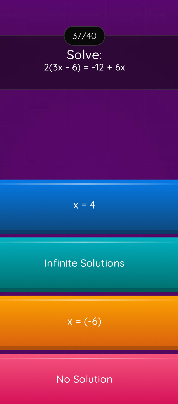 37/40
Solve:
2(3x-6)=-12+6x
x=4
Infinite Solutions
x=(-6)
No Solution