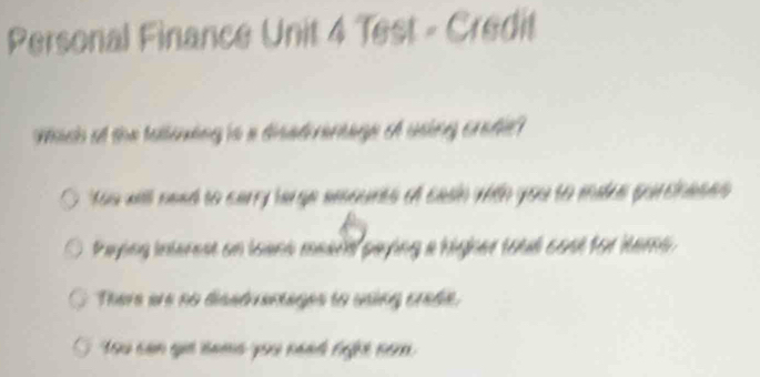 Personal Finance Unit 4 Test - Credit
Mach at the tatlening is a disatirertage o using cratie?
oo will nead to carry large amounts of casin with you to mdre porcnese
Paying interest on loans meard paying a higher toud cost for iems
There ar no disstranages to using crabe.
ou can giả sams you nàh tit nom