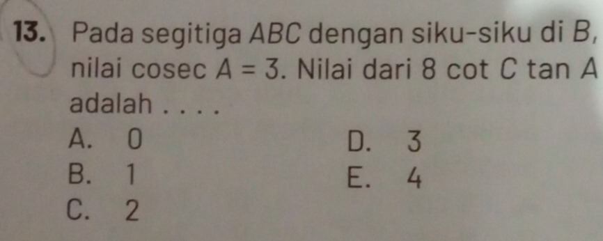 Pada segitiga ABC dengan siku-siku di B,
nilai cosec A=3. Nilai dari 8 cot C tan A
adalah . . . .
A. 0 D. 3
B. 1 E. 4
C. 2