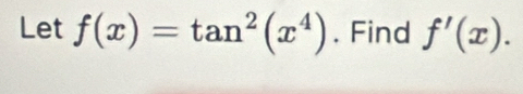 Let f(x)=tan^2(x^4). Find f'(x).