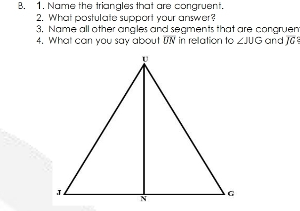 Name the triangles that are congruent. 
2. What postulate support your answer? 
3. Name all other angles and segments that are congruen 
4. What can you say about overline UN in relation to ∠ JUG and overline JG