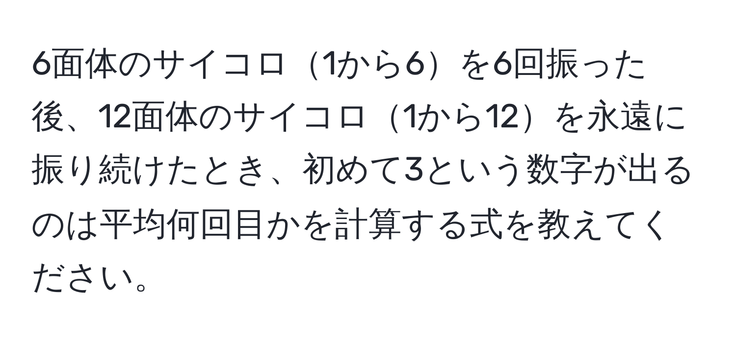 6面体のサイコロ1から6を6回振った後、12面体のサイコロ1から12を永遠に振り続けたとき、初めて3という数字が出るのは平均何回目かを計算する式を教えてください。