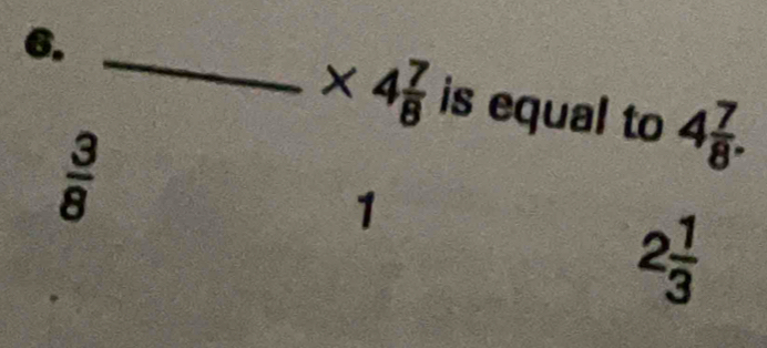 * 4 7/8 
6. _is equal to 4 7/8 .
 3/8 
1
2 1/3 