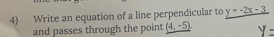 Write an equation of a line perpendicular to y=-2x-3
and passes through the point _ (4,-5).