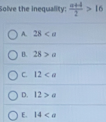 Solve the inequality:  (a+4)/2 >16
A. 28
B. 28>a
C. 12
D. 12>a
E. 14