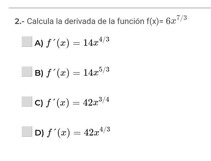 2.- Calcula la derivada de la función f(x)=6x^(7/3) . A) f'(x)=14x^(4/3) . B) f'(x)=14x^((5/3)^(□). C) f'(x)=42x^3/4)
□ D) f'(x)=42x^(4/3)