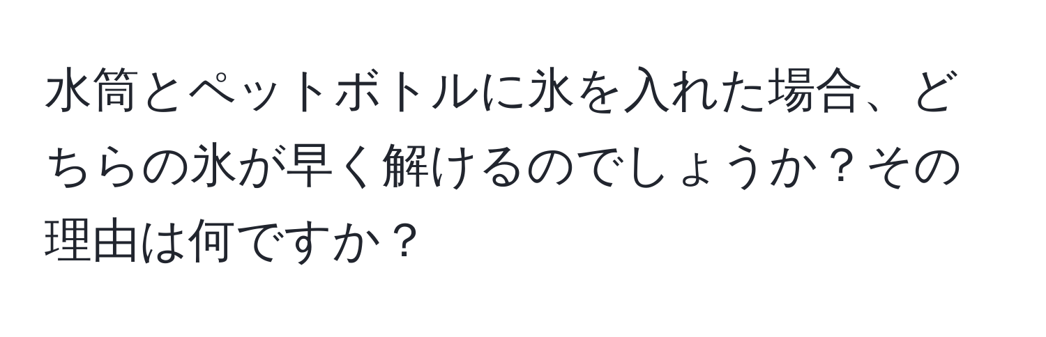 水筒とペットボトルに氷を入れた場合、どちらの氷が早く解けるのでしょうか？その理由は何ですか？