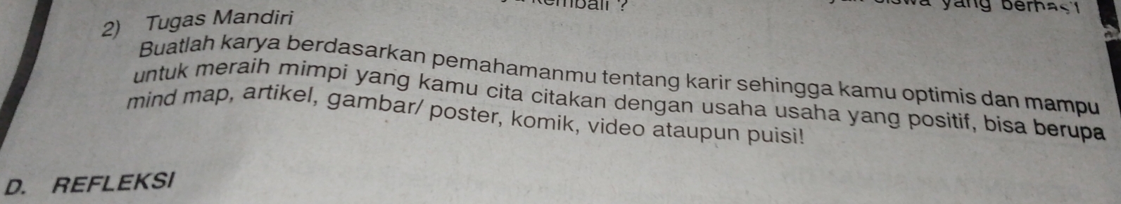 Và yang berhaç' 
2) Tugas Mandiri 
Buatlah karya berdasarkan pemahamanmu tentang karir sehingga kamu optimis dan mampu 
untuk meraih mimpi yang kamu cita citakan dengan usaha usaha yang positif, bisa berupa 
mind map, artikel, gambar/ poster, komik, video ataupun puisi! 
D. REFLEKSI