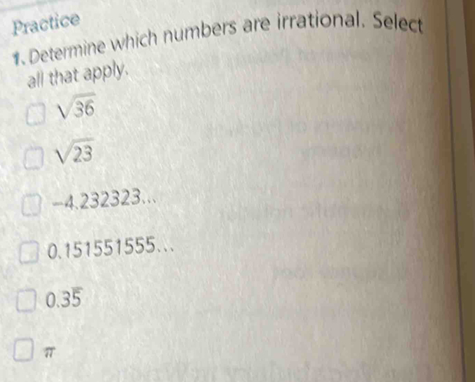 Practice
1. Determine which numbers are irrational. Select
all that apply.
sqrt(36)
sqrt(23)
-4.232323...
0.151551555...
2
π