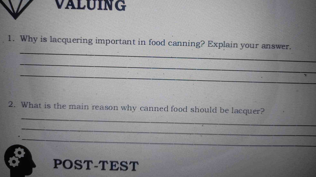 VALUING 
_ 
1. Why is lacquering important in food canning? Explain your answer. 
_ 
_ 
_ 
2. What is the main reason why canned food should be lacquer? 
_ 
_ 
to POST-TEST