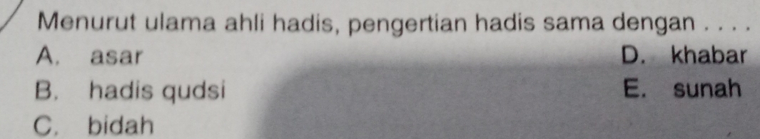 Menurut ulama ahli hadis, pengertian hadis sama dengan . . . .
A. asar D. khabar
B. hadis qudsi E. sunah
C. bidah