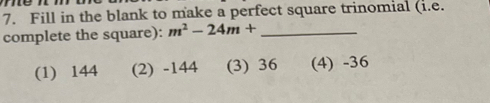 Fill in the blank to make a perfect square trinomial (i.e.
complete the square): m^2-24m+ _ 
(1) 144 (2) -144 (3) 36 (4) -36