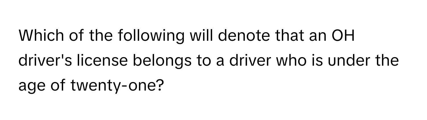 Which of the following will denote that an OH driver's license belongs to a driver who is under the age of twenty-one?