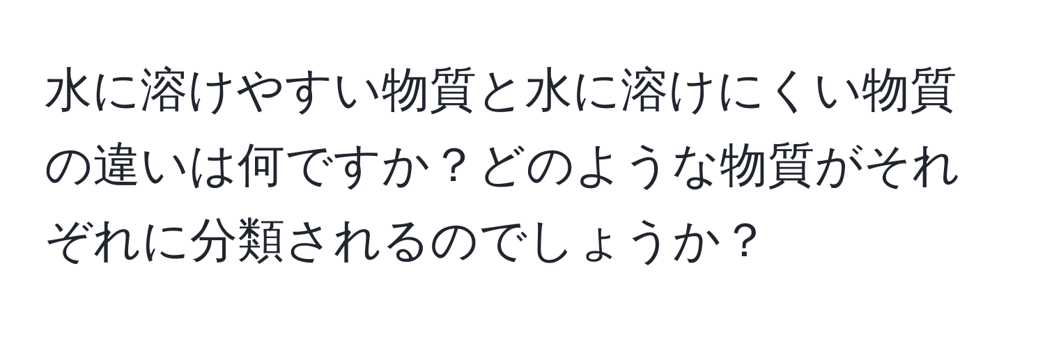 水に溶けやすい物質と水に溶けにくい物質の違いは何ですか？どのような物質がそれぞれに分類されるのでしょうか？