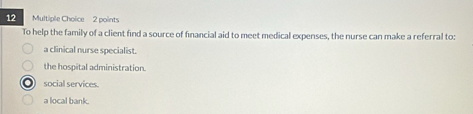 To help the family of a client find a source of fnancial aid to meet medical expenses, the nurse can make a referral to:
a clinical nurse specialist.
the hospital administration.
social services.
a local bank.