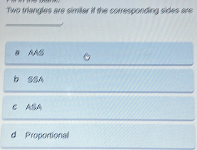 Two triangles are similar if the corresponding sides are
B AAS
b SSA
C ASA
d Proportional