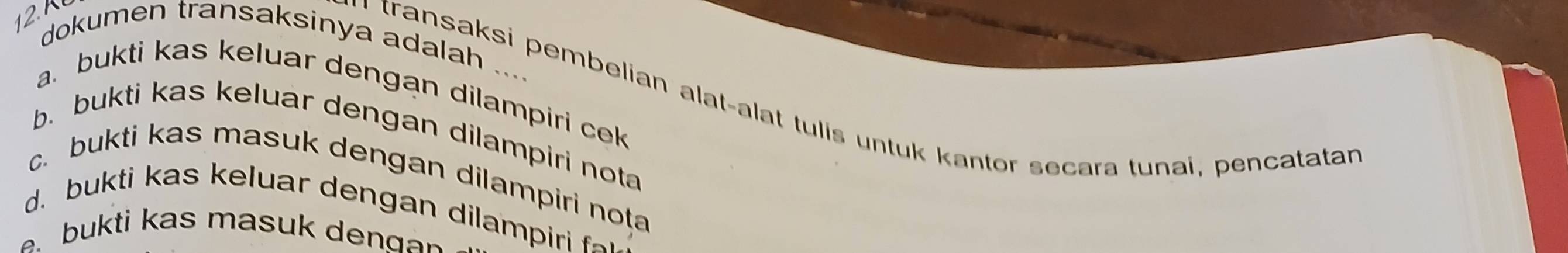 dokumen transaksinya adalah .... 
a. bukti kas keluar dengan dilampiri cek 
ansaksi pembelian alat-alat tulis untuk kantor secara tunai, pencatatan 
b. bukti kas keluar dengan dilampiri nota 
c. bukti kas masuk dengan dilampiri nota 
d u t a s e a pe i 
bukti kas masuk den g