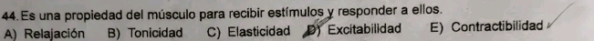 Es una propiedad del músculo para recibir estímulos y responder a ellos.
A) Relajación B) Tonicidad C) Elasticidad D) Excitabilidad E) Contractibilidad