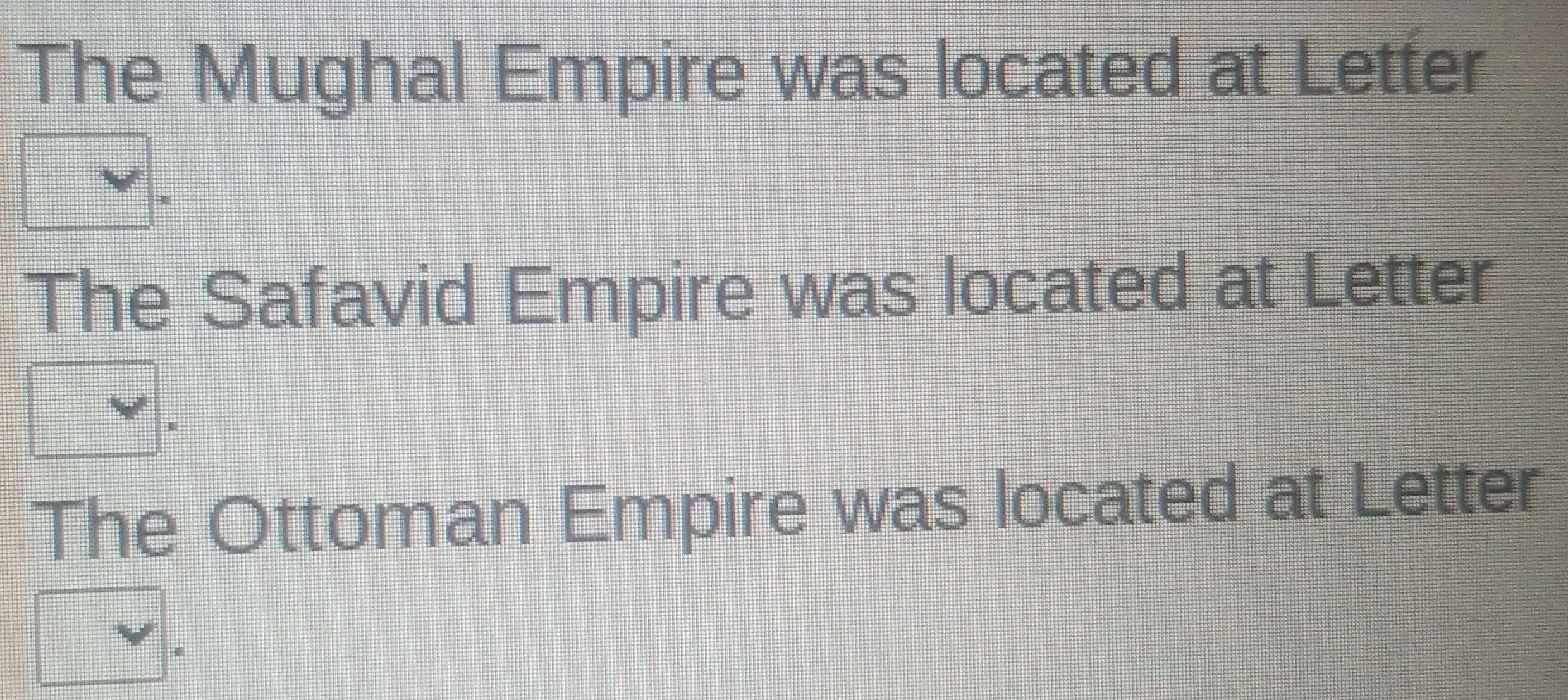 The Mughal Empire was located at Letter
*
The Safavid Empire was located at Letter
The Ottoman Empire was located at Letter