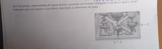 Uma praça, representada da figura abaixo, apresenta um formato retangular e sua arca é igual a 18m^2. 
Sabendo que sua largura e sua altura, determine as dimensões da praça.