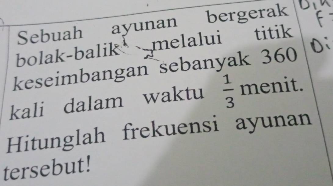 Sebuah ayunan bergerak 
bolak-balik melalui titik 
keseimbangan sebanyak 360
kali dalam waktu  1/3  menit. 
Hitunglah frekuensi ayunan 
tersebut!