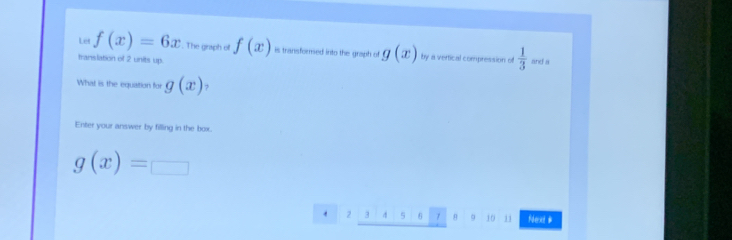 Let f(x)=6x. The graph of f(x)_n transformed into the graph of g(x) by a vertical compression of  1/3 
translation of 2 units up. and a 
What is the equiation for g(x) ? 
Enter your answer by filling in the box.
g(x)=□
2 3 4 5 7 θ 9 10 11 Next #