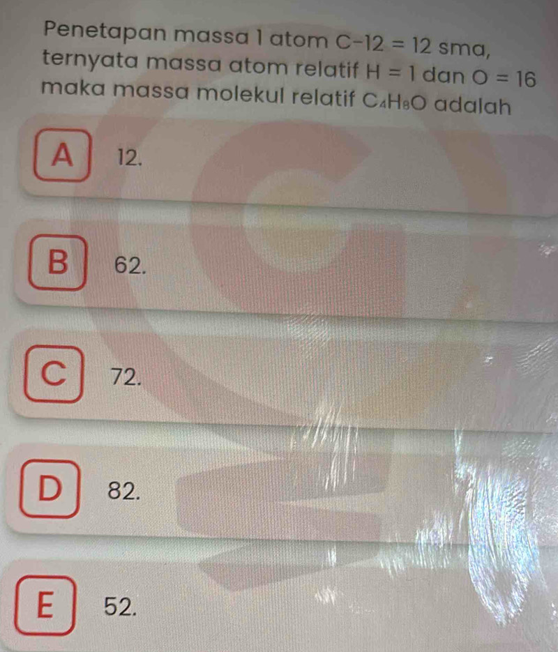 Penetapan massa 1 atom C-12=12s ma
ternyata massa atom relatif H=1 dan O=16
maka massa molekul relatif C₄H₈O adalah
A 12.
B 62.
c 72.
D 82.
E 52.