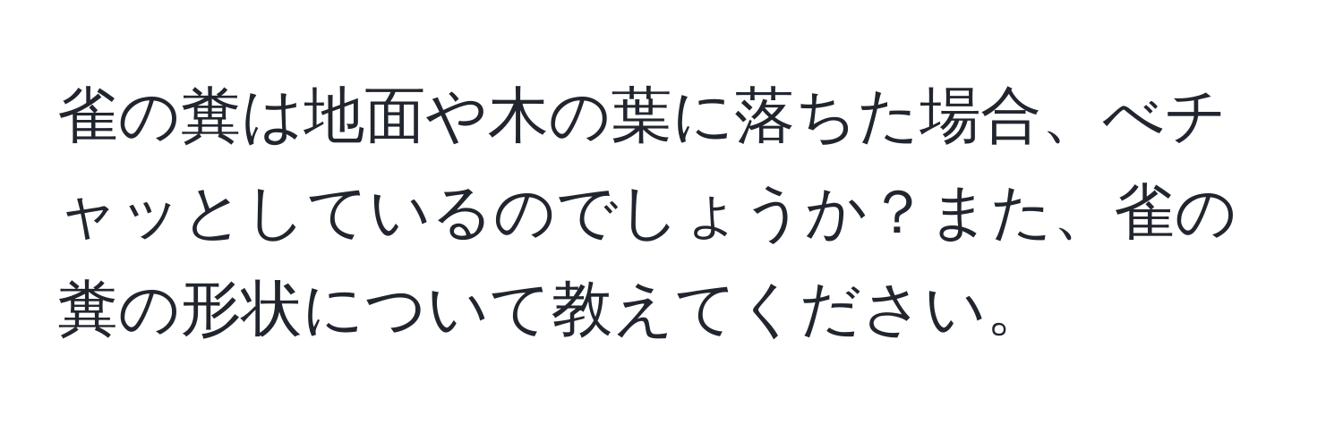 雀の糞は地面や木の葉に落ちた場合、べチャッとしているのでしょうか？また、雀の糞の形状について教えてください。