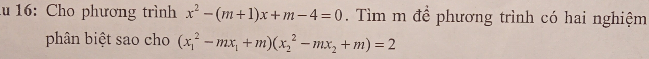 lu 16: Cho phương trình x^2-(m+1)x+m-4=0. Tìm m để phương trình có hai nghiệm 
phân biệt sao cho (x_1^(2-mx_1)+m)(x_2^(2-mx_2)+m)=2