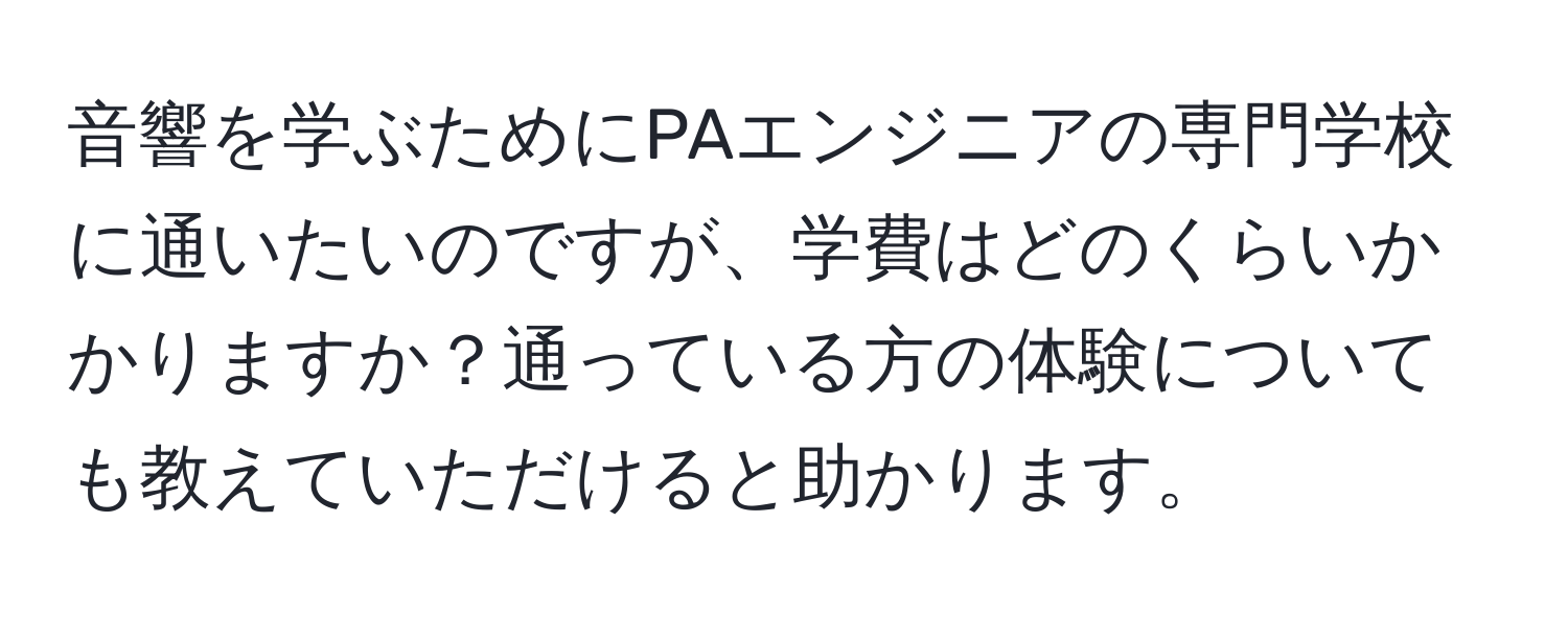 音響を学ぶためにPAエンジニアの専門学校に通いたいのですが、学費はどのくらいかかりますか？通っている方の体験についても教えていただけると助かります。