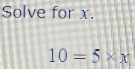 Solve for x.
10=5* x