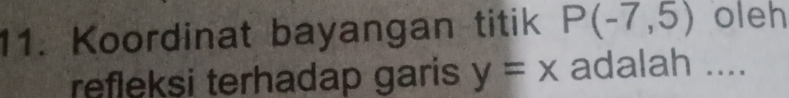 Koordinat bayangan titik P(-7,5) oleh 
refleksi terhadap garis y=x adalah ....