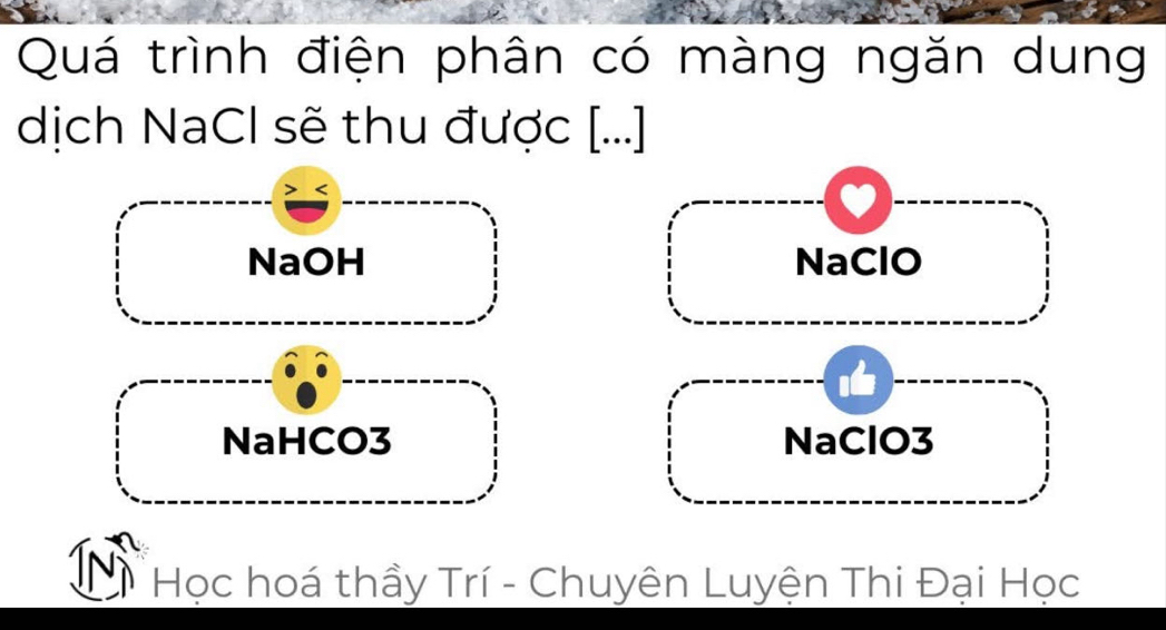 Quá trình điện phân có màng ngăn dung
dịch NaCl sẽ thu được [...]
NaOH NaClO
NaHCO3 NaClO3
Thị Học hoá thầy Trí - Chuyên Luyện Thi Đại Học