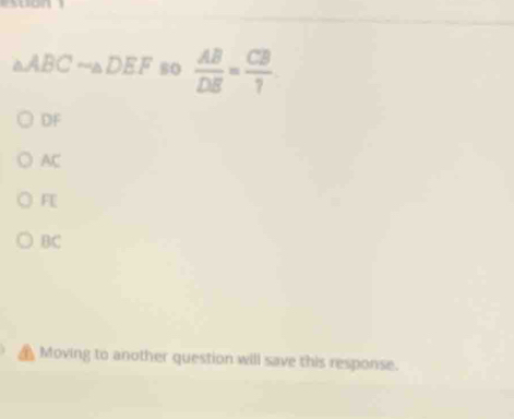 △ ABCsim △ DEF s0  AB/DB = CB/1 
DF
AC
FE
BC
Moving to another question will save this response.
