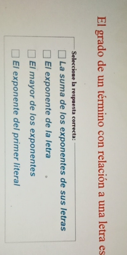 El grado de un término con relación a una letra es
Seleccione la respuesta correcta:
La suma de los exponentes de sus letras
El exponente de la letra
El mayor de los exponentes
El exponente del primer literal