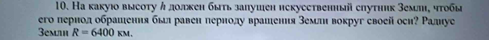 На какуюо высоту η долкен быть залушен искусственный спутηик Земл, чтобы 
его периол обрашения бы равен перноду врашения землн вокруг своей оси? Ралиуе 
3емлн R=6400kM.