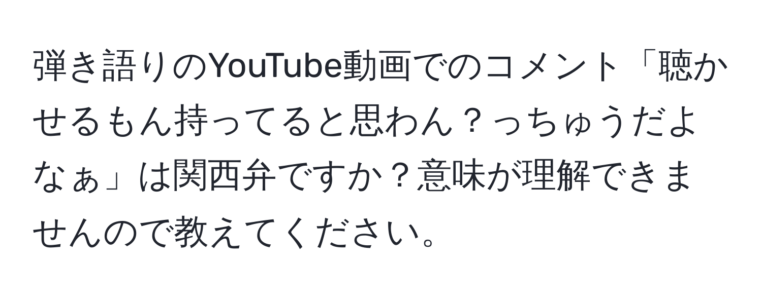 弾き語りのYouTube動画でのコメント「聴かせるもん持ってると思わん？っちゅうだよなぁ」は関西弁ですか？意味が理解できませんので教えてください。