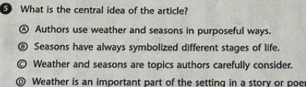 ⑤ What is the central idea of the article?
Ⓐ Authors use weather and seasons in purposeful ways.
€ Seasons have always symbolized different stages of life.
© Weather and seasons are topics authors carefully consider.
© Weather is an important part of the setting in a story or poer